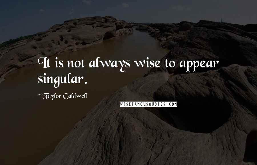 Taylor Caldwell Quotes: It is not always wise to appear singular.