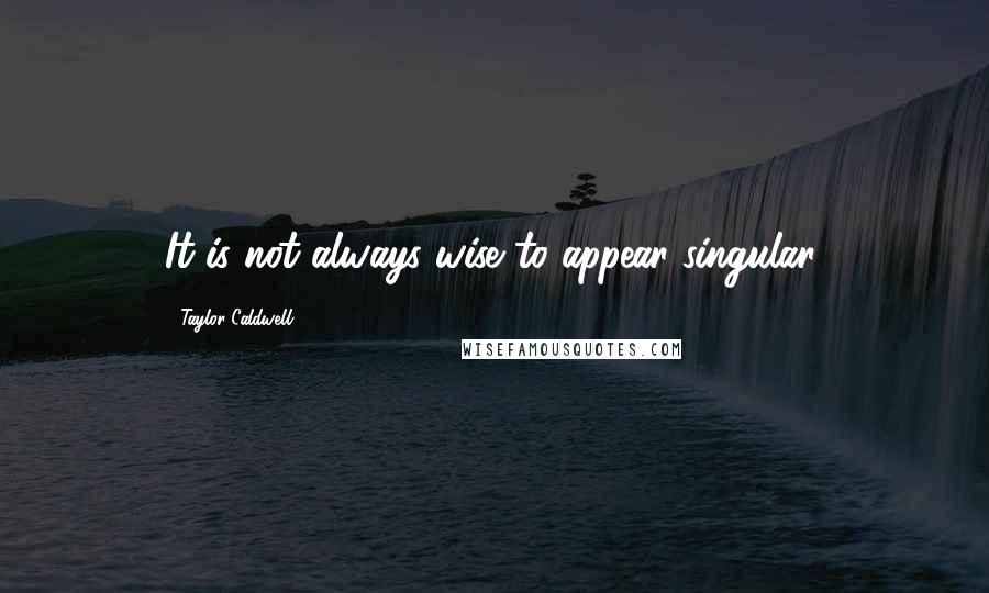 Taylor Caldwell Quotes: It is not always wise to appear singular.