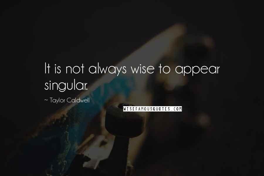 Taylor Caldwell Quotes: It is not always wise to appear singular.