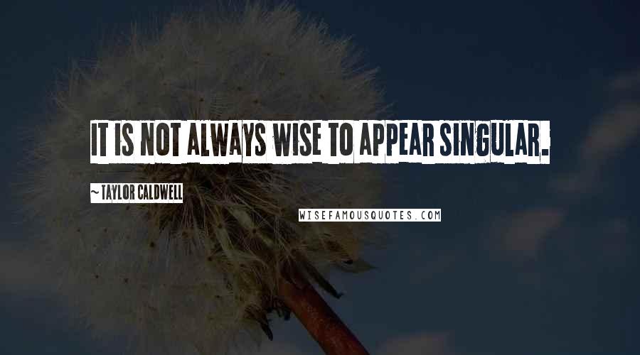 Taylor Caldwell Quotes: It is not always wise to appear singular.