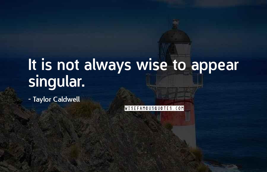 Taylor Caldwell Quotes: It is not always wise to appear singular.
