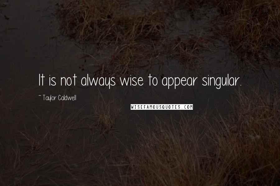 Taylor Caldwell Quotes: It is not always wise to appear singular.