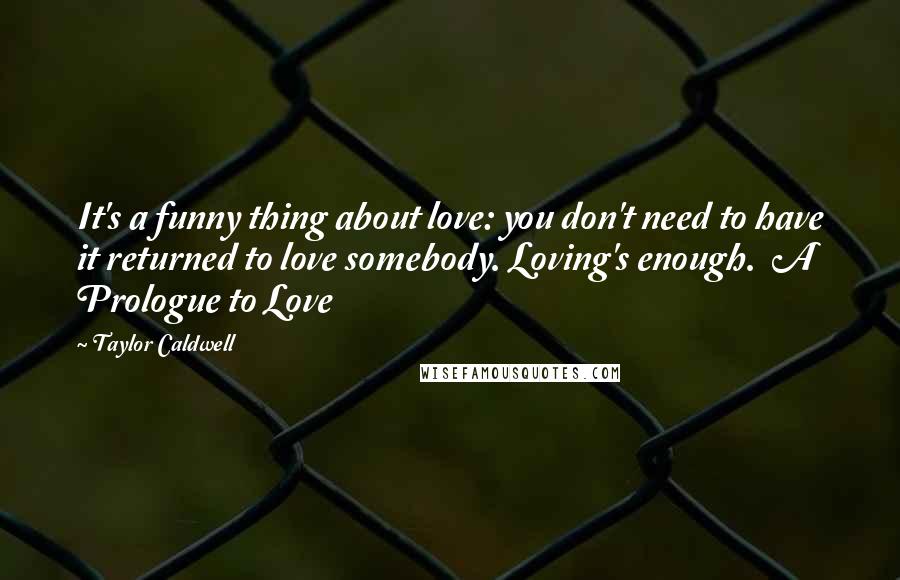 Taylor Caldwell Quotes: It's a funny thing about love: you don't need to have it returned to love somebody. Loving's enough.  A Prologue to Love