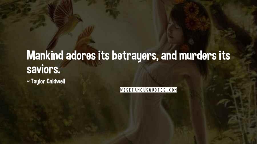 Taylor Caldwell Quotes: Mankind adores its betrayers, and murders its saviors.
