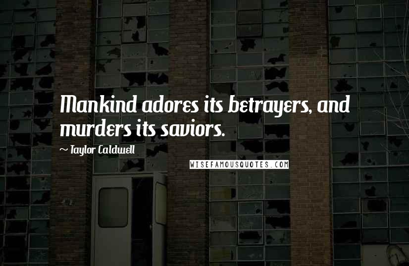 Taylor Caldwell Quotes: Mankind adores its betrayers, and murders its saviors.