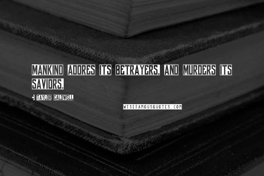 Taylor Caldwell Quotes: Mankind adores its betrayers, and murders its saviors.