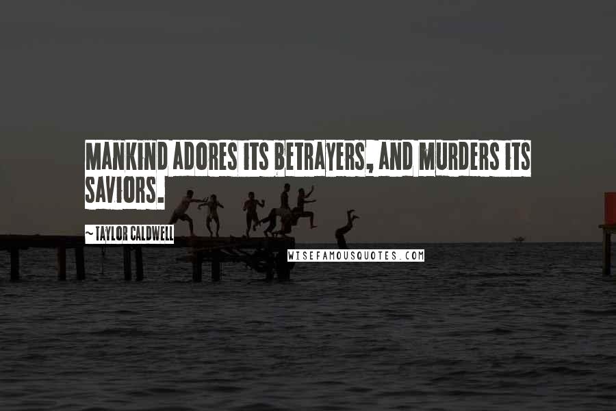 Taylor Caldwell Quotes: Mankind adores its betrayers, and murders its saviors.