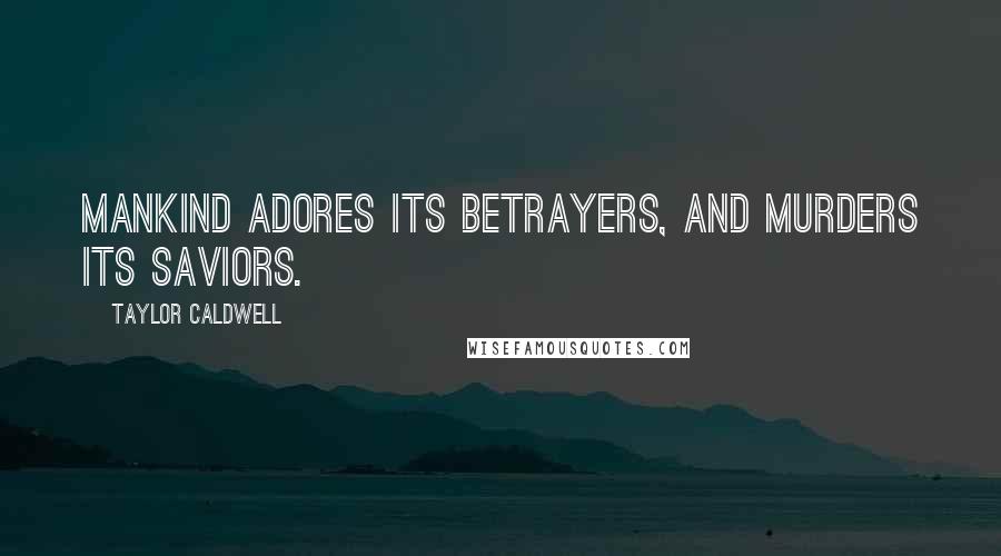 Taylor Caldwell Quotes: Mankind adores its betrayers, and murders its saviors.