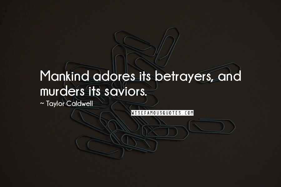 Taylor Caldwell Quotes: Mankind adores its betrayers, and murders its saviors.