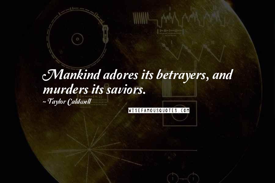 Taylor Caldwell Quotes: Mankind adores its betrayers, and murders its saviors.