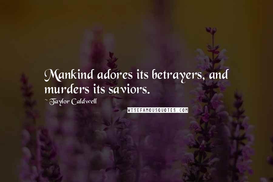 Taylor Caldwell Quotes: Mankind adores its betrayers, and murders its saviors.