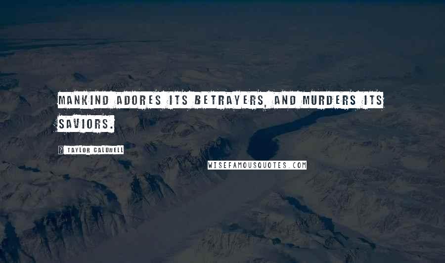 Taylor Caldwell Quotes: Mankind adores its betrayers, and murders its saviors.