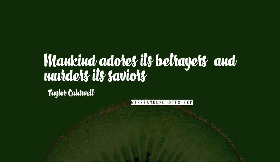 Taylor Caldwell Quotes: Mankind adores its betrayers, and murders its saviors.