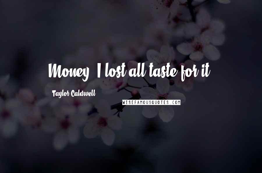 Taylor Caldwell Quotes: Money? I lost all taste for it.