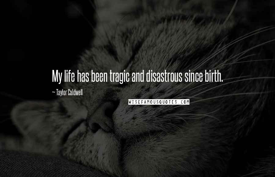 Taylor Caldwell Quotes: My life has been tragic and disastrous since birth.