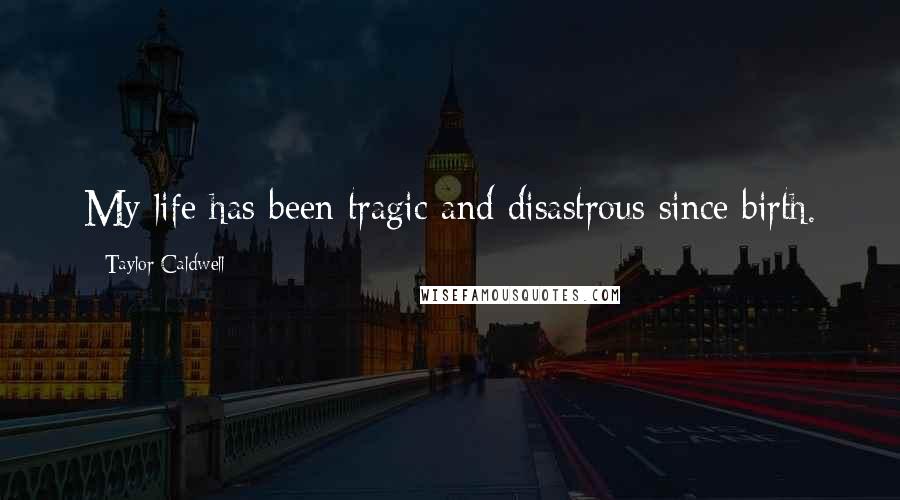Taylor Caldwell Quotes: My life has been tragic and disastrous since birth.