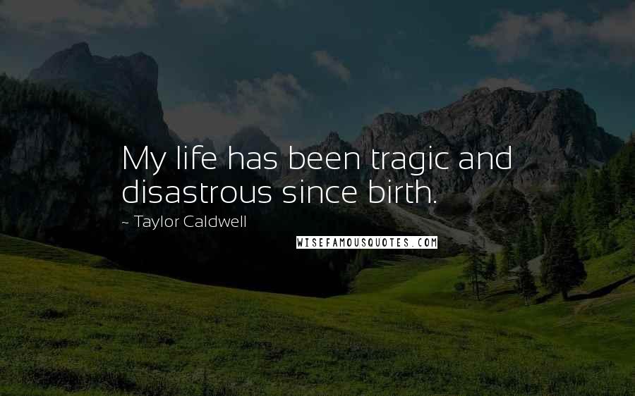 Taylor Caldwell Quotes: My life has been tragic and disastrous since birth.