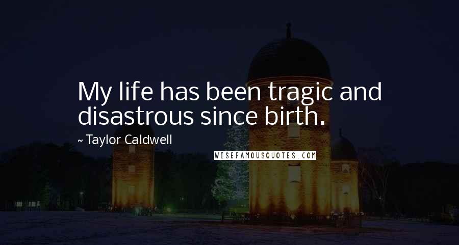 Taylor Caldwell Quotes: My life has been tragic and disastrous since birth.
