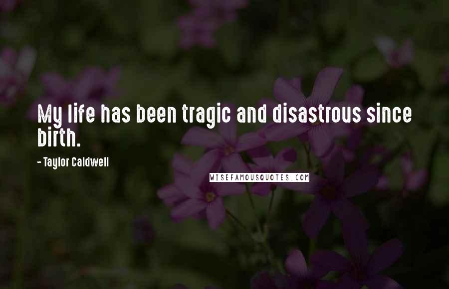 Taylor Caldwell Quotes: My life has been tragic and disastrous since birth.