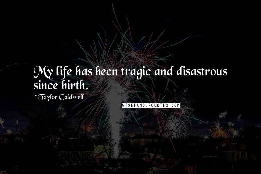 Taylor Caldwell Quotes: My life has been tragic and disastrous since birth.