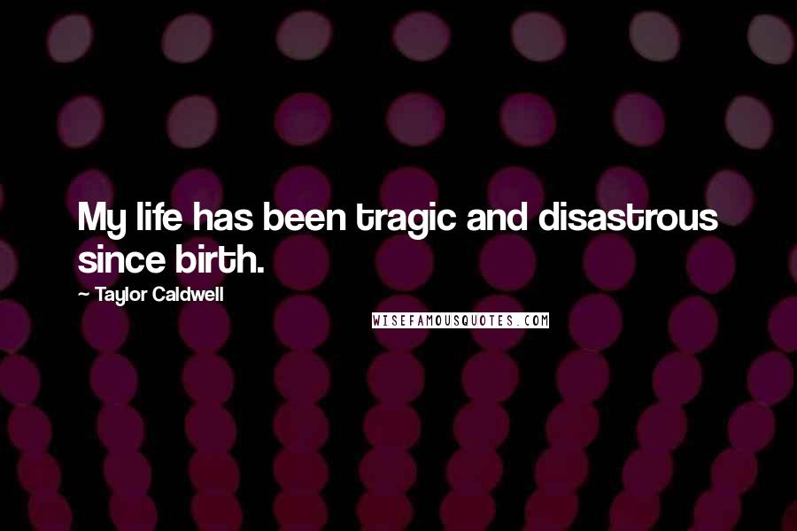 Taylor Caldwell Quotes: My life has been tragic and disastrous since birth.