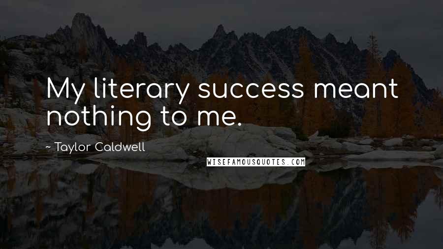 Taylor Caldwell Quotes: My literary success meant nothing to me.