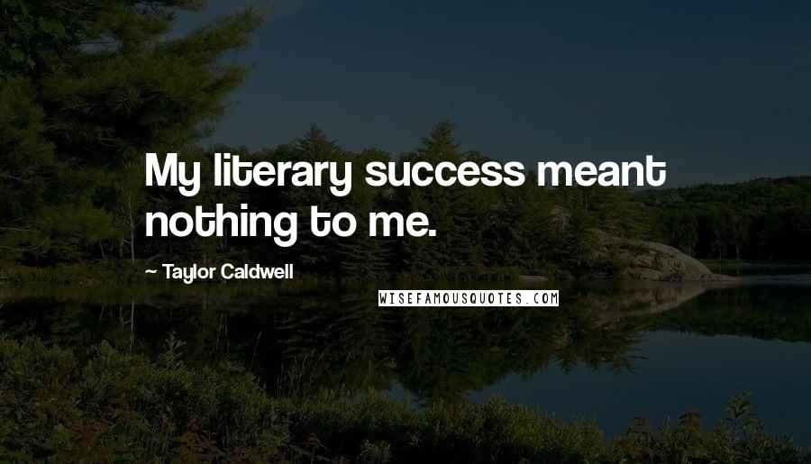 Taylor Caldwell Quotes: My literary success meant nothing to me.