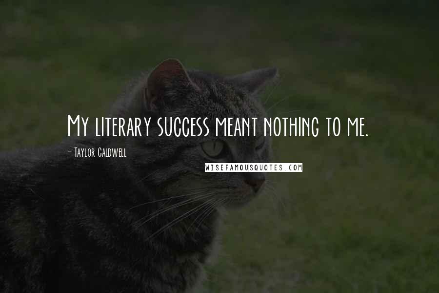 Taylor Caldwell Quotes: My literary success meant nothing to me.