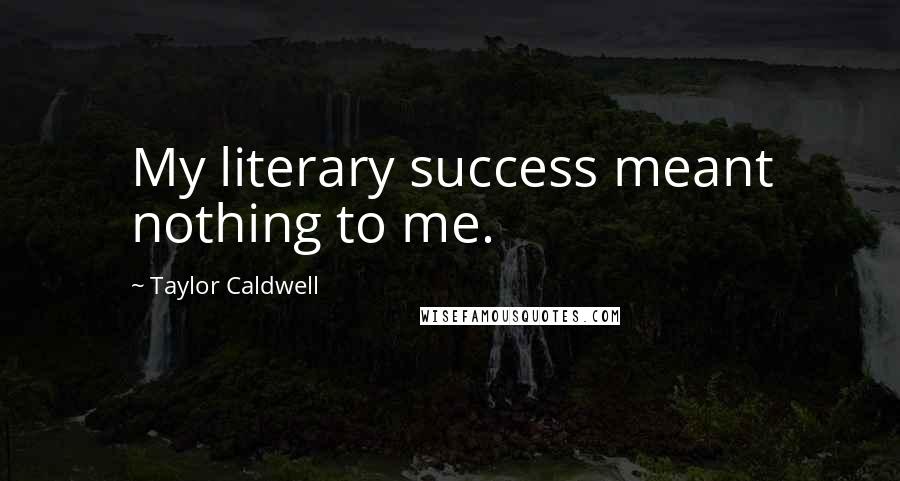 Taylor Caldwell Quotes: My literary success meant nothing to me.