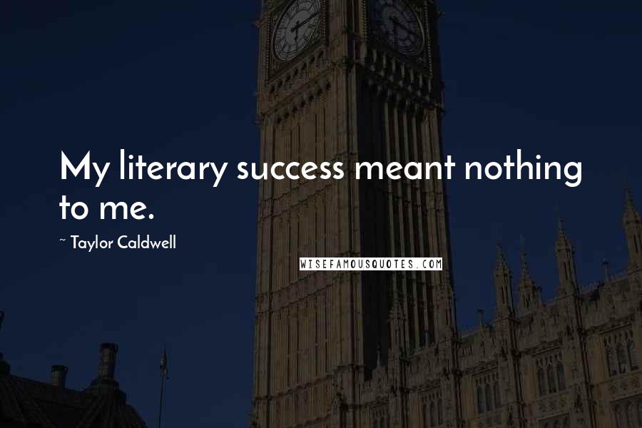 Taylor Caldwell Quotes: My literary success meant nothing to me.