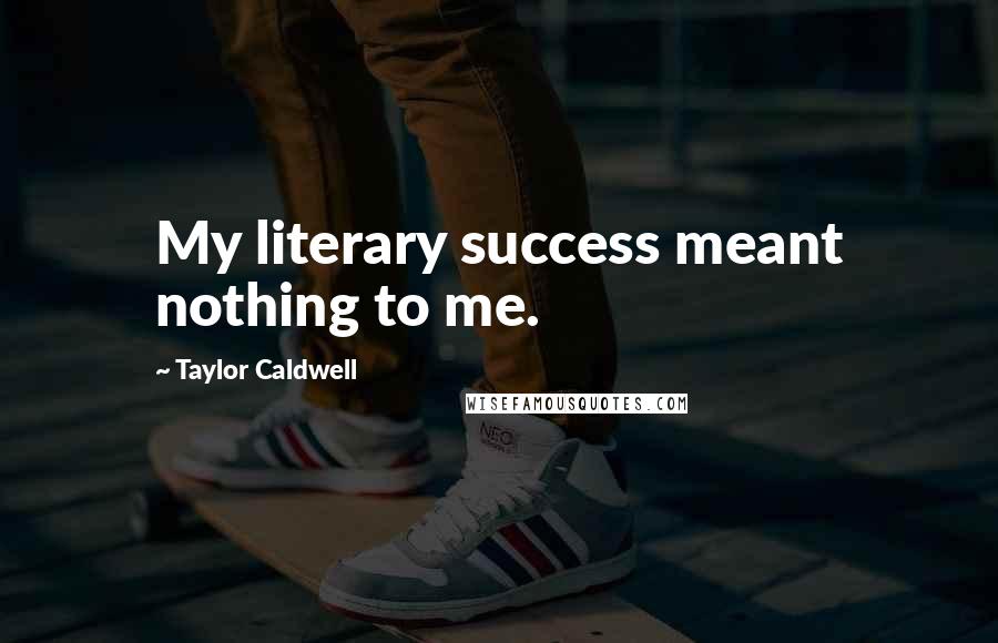 Taylor Caldwell Quotes: My literary success meant nothing to me.