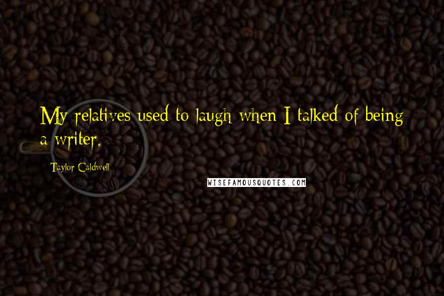 Taylor Caldwell Quotes: My relatives used to laugh when I talked of being a writer.