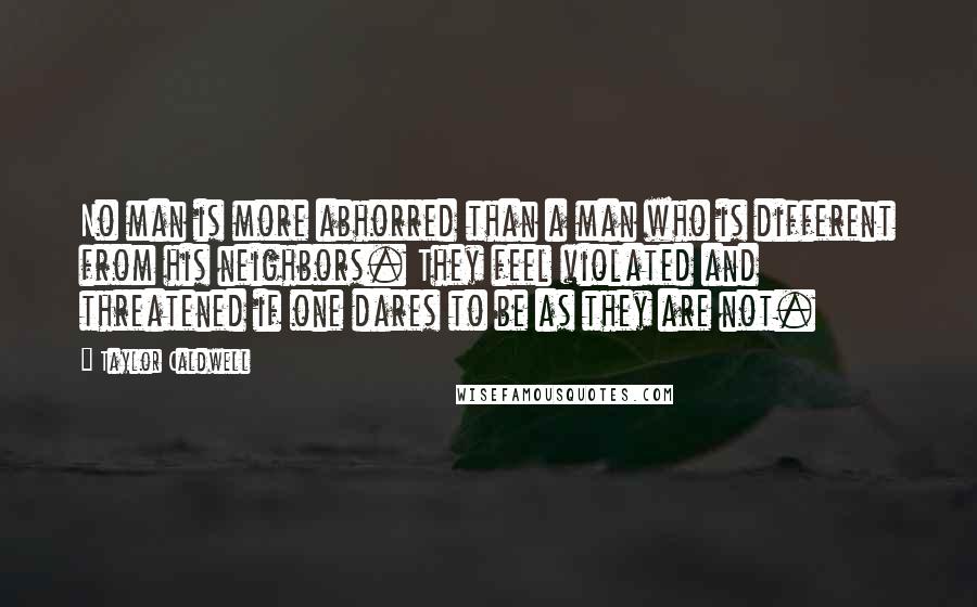 Taylor Caldwell Quotes: No man is more abhorred than a man who is different from his neighbors. They feel violated and threatened if one dares to be as they are not.