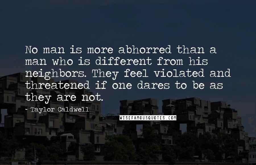 Taylor Caldwell Quotes: No man is more abhorred than a man who is different from his neighbors. They feel violated and threatened if one dares to be as they are not.