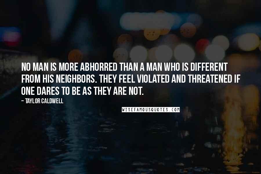 Taylor Caldwell Quotes: No man is more abhorred than a man who is different from his neighbors. They feel violated and threatened if one dares to be as they are not.