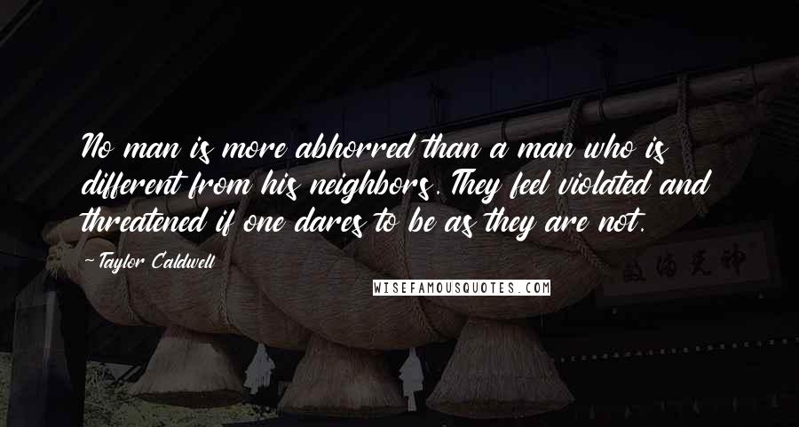 Taylor Caldwell Quotes: No man is more abhorred than a man who is different from his neighbors. They feel violated and threatened if one dares to be as they are not.