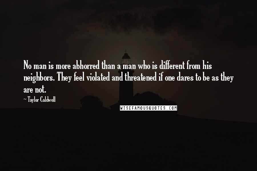 Taylor Caldwell Quotes: No man is more abhorred than a man who is different from his neighbors. They feel violated and threatened if one dares to be as they are not.