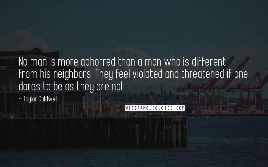 Taylor Caldwell Quotes: No man is more abhorred than a man who is different from his neighbors. They feel violated and threatened if one dares to be as they are not.