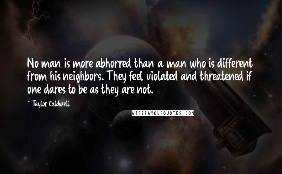 Taylor Caldwell Quotes: No man is more abhorred than a man who is different from his neighbors. They feel violated and threatened if one dares to be as they are not.