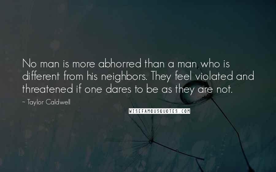 Taylor Caldwell Quotes: No man is more abhorred than a man who is different from his neighbors. They feel violated and threatened if one dares to be as they are not.