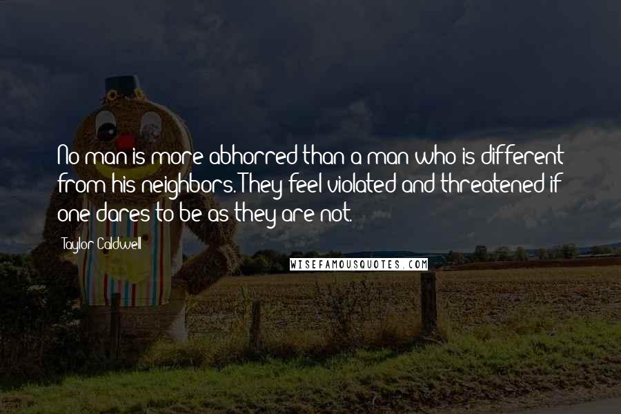 Taylor Caldwell Quotes: No man is more abhorred than a man who is different from his neighbors. They feel violated and threatened if one dares to be as they are not.