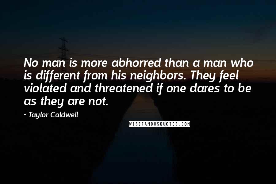 Taylor Caldwell Quotes: No man is more abhorred than a man who is different from his neighbors. They feel violated and threatened if one dares to be as they are not.
