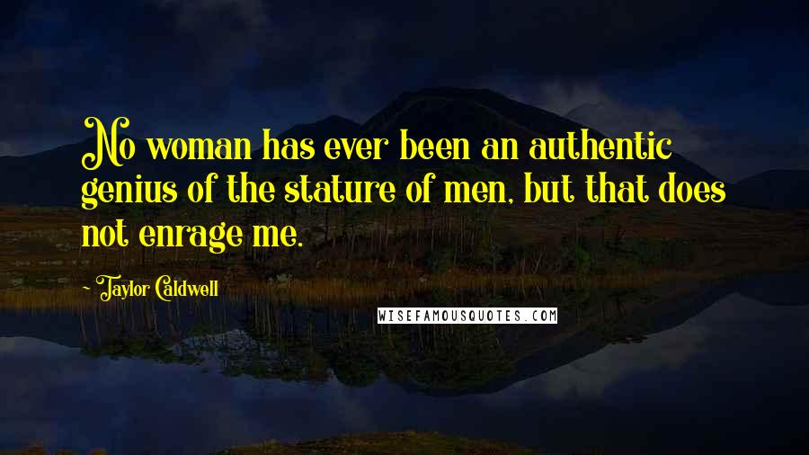 Taylor Caldwell Quotes: No woman has ever been an authentic genius of the stature of men, but that does not enrage me.