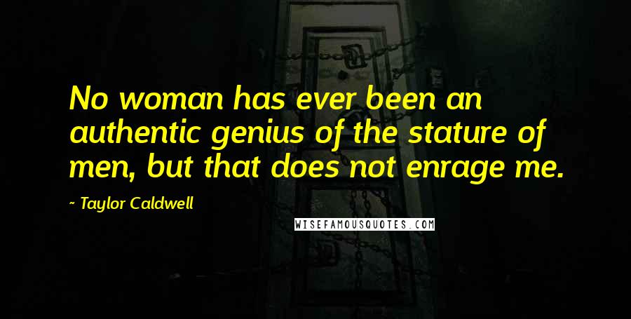 Taylor Caldwell Quotes: No woman has ever been an authentic genius of the stature of men, but that does not enrage me.