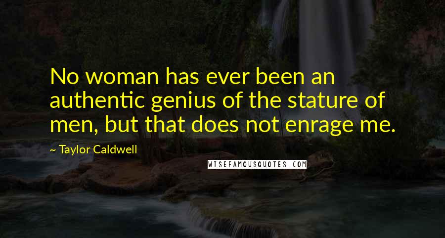 Taylor Caldwell Quotes: No woman has ever been an authentic genius of the stature of men, but that does not enrage me.