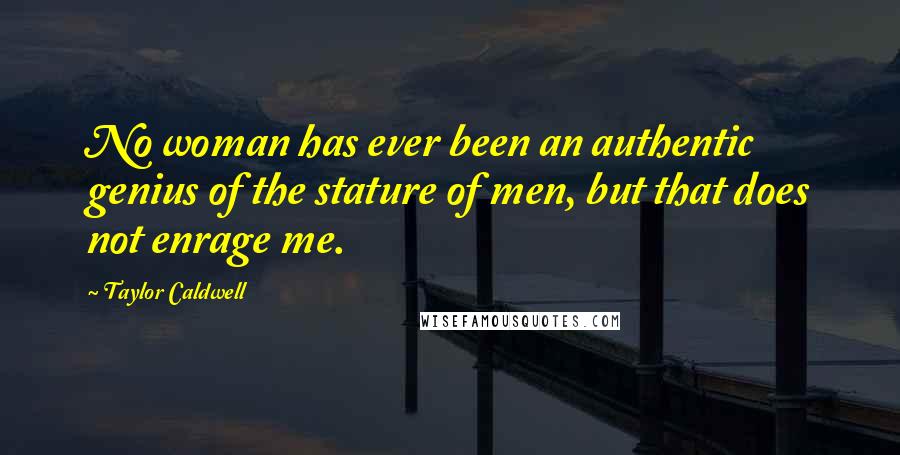 Taylor Caldwell Quotes: No woman has ever been an authentic genius of the stature of men, but that does not enrage me.