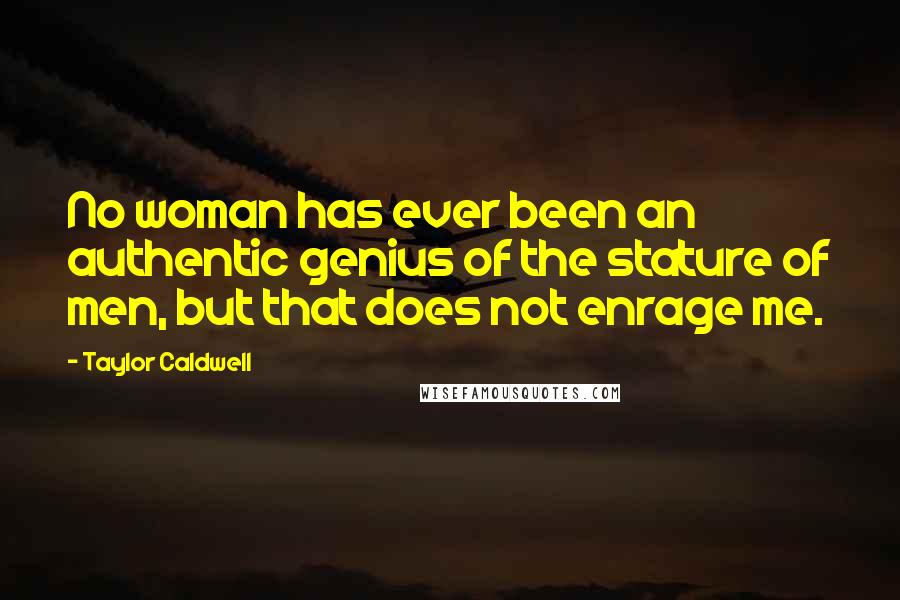 Taylor Caldwell Quotes: No woman has ever been an authentic genius of the stature of men, but that does not enrage me.