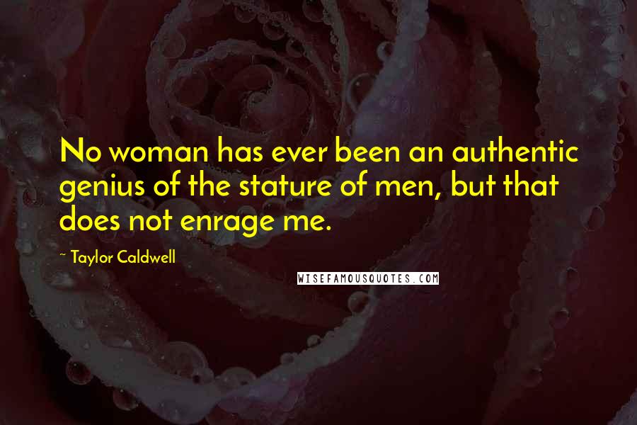 Taylor Caldwell Quotes: No woman has ever been an authentic genius of the stature of men, but that does not enrage me.