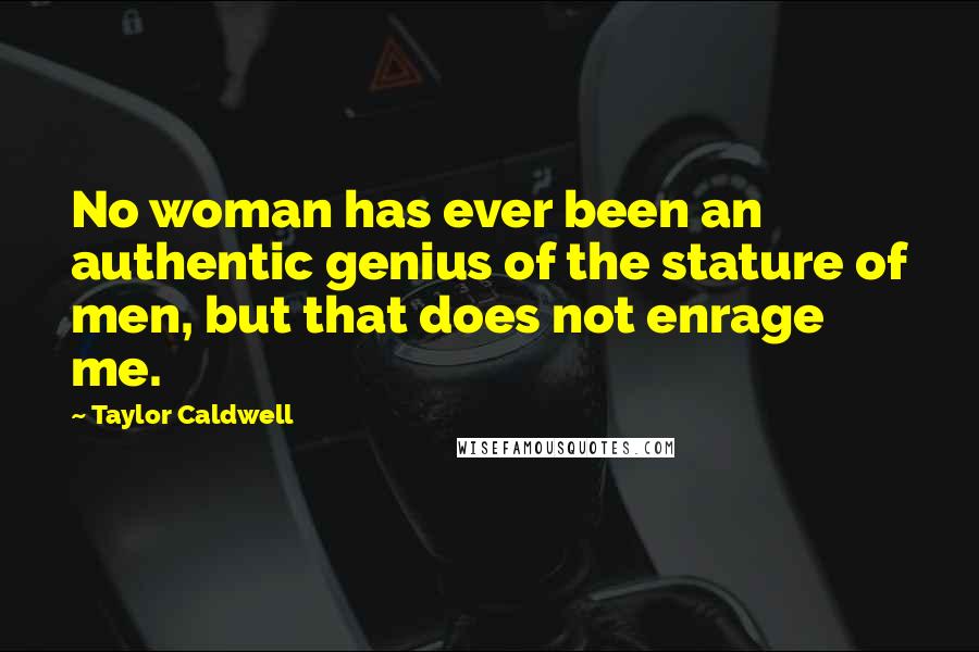 Taylor Caldwell Quotes: No woman has ever been an authentic genius of the stature of men, but that does not enrage me.