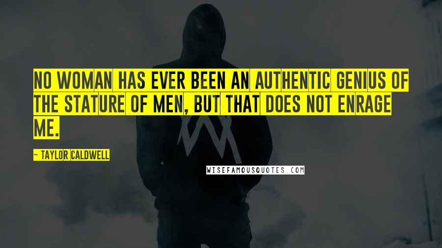 Taylor Caldwell Quotes: No woman has ever been an authentic genius of the stature of men, but that does not enrage me.